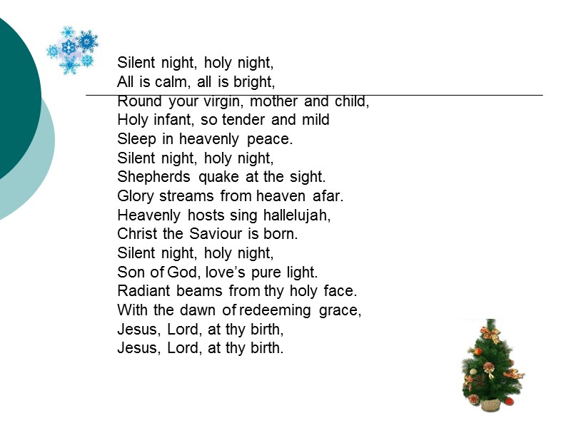 Silent night, holy night, All is calm, all is bright, Round your virgin, mother